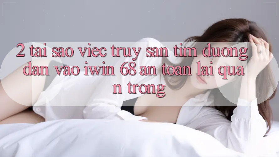 2. Tại Sao Việc Truy săn tìm Đường dẫn Vào iwin 68 An Toàn Lại Quan Trọng? 2. Tại Sao Việc Truy săn tìm Đường dẫn Vào iwin 68 An Toàn Lại Quan Trọng?