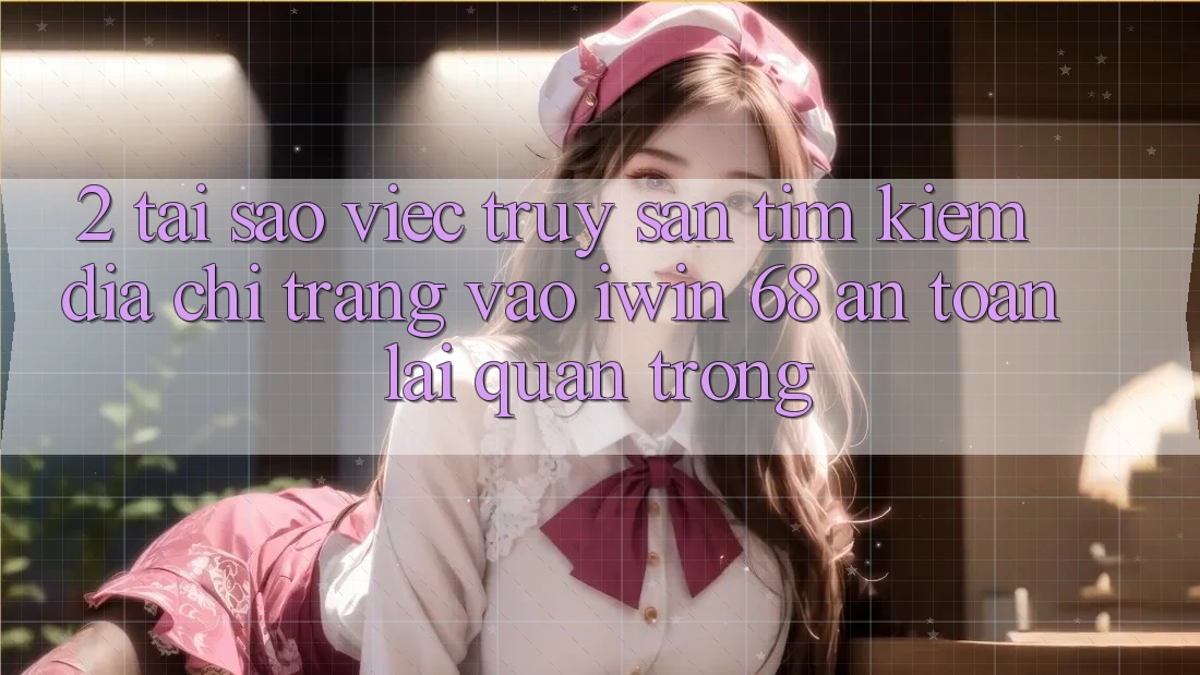 2. Tại Sao Việc Truy săn tìm Kiếm Địa chỉ trang Vào iwin 68 An Toàn Lại Quan Trọng?