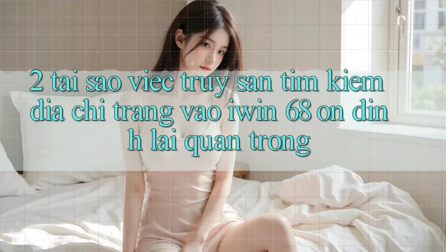2. Tại Sao Việc Truy săn tìm Kiếm Địa chỉ trang Vào iwin 68 Ổn định Lại Quan Trọng? 2. Tại Sao Việc Truy săn tìm Kiếm Địa chỉ trang Vào iwin 68 Ổn định Lại Quan Trọng?