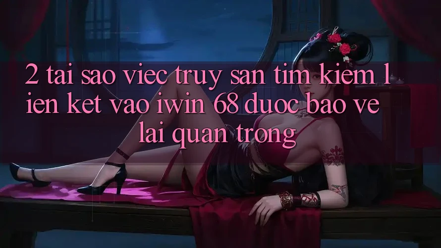 2. Tại Sao Việc Truy săn tìm kiếm Liên kết Vào iwin 68 Được bảo vệ Lại Quan Trọng?
