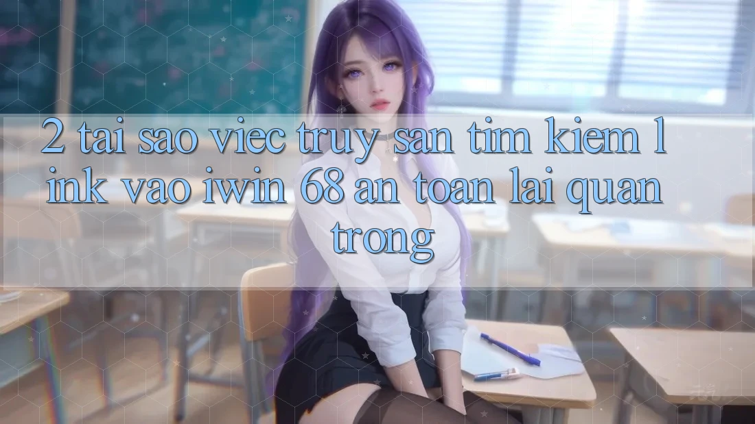 2. Tại Sao Việc Truy săn tìm Kiếm Link Vào iwin 68 An Toàn Lại Quan Trọng?