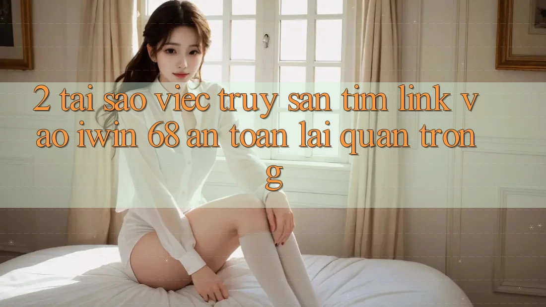 2. Tại Sao Việc Truy săn tìm Link Vào iwin 68 An Toàn Lại Quan Trọng?