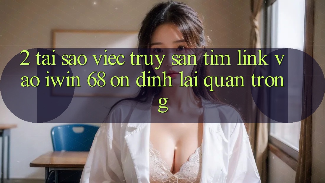 2. Tại Sao Việc Truy săn tìm Link Vào iwin 68 Ổn định Lại Quan Trọng?