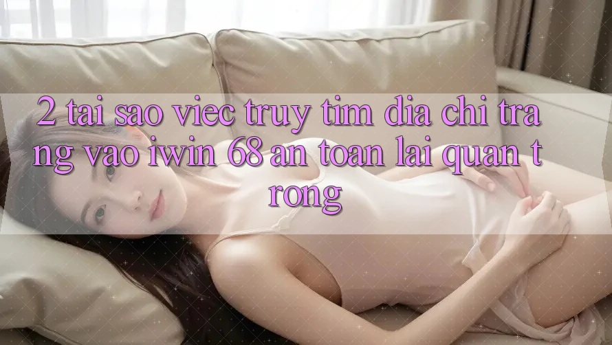 2. Tại Sao Việc Truy tìm Địa chỉ trang Vào iwin 68 An Toàn Lại Quan Trọng? 2. Tại Sao Việc Truy tìm Địa chỉ trang Vào iwin 68 An Toàn Lại Quan Trọng?