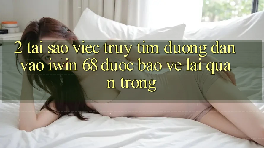 2. Tại Sao Việc Truy tìm Đường dẫn Vào iwin 68 Được bảo vệ Lại Quan Trọng?