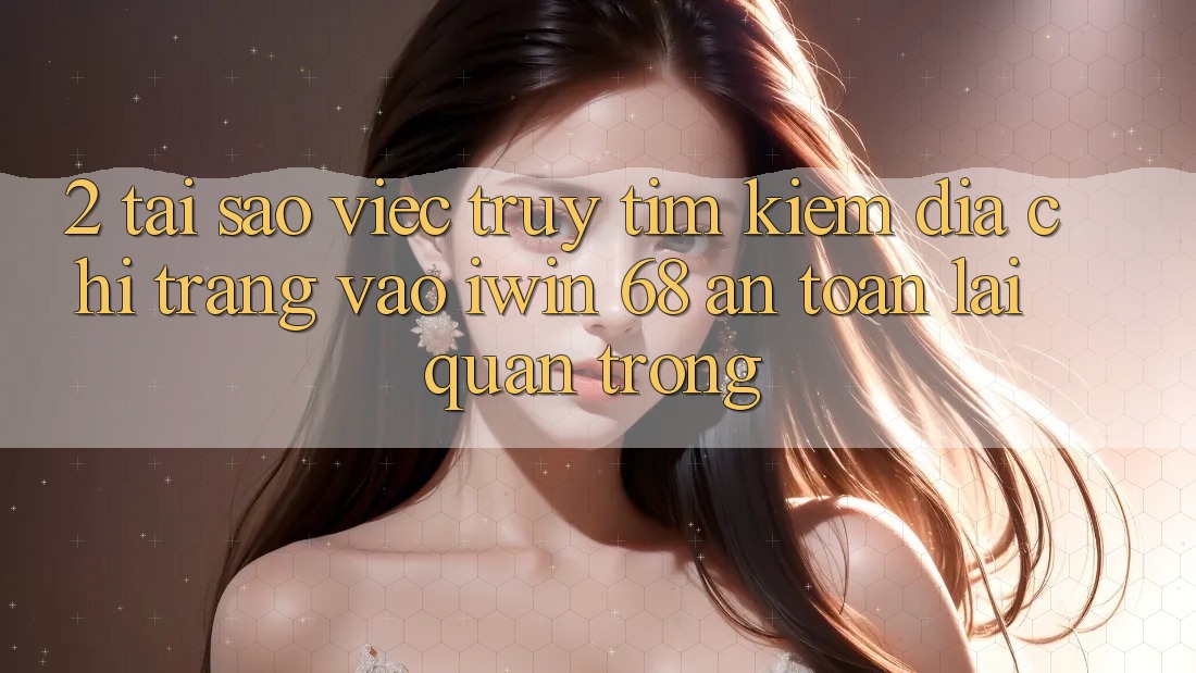 2. Tại Sao Việc Truy tìm kiếm Địa chỉ trang Vào iwin 68 An Toàn Lại Quan Trọng?