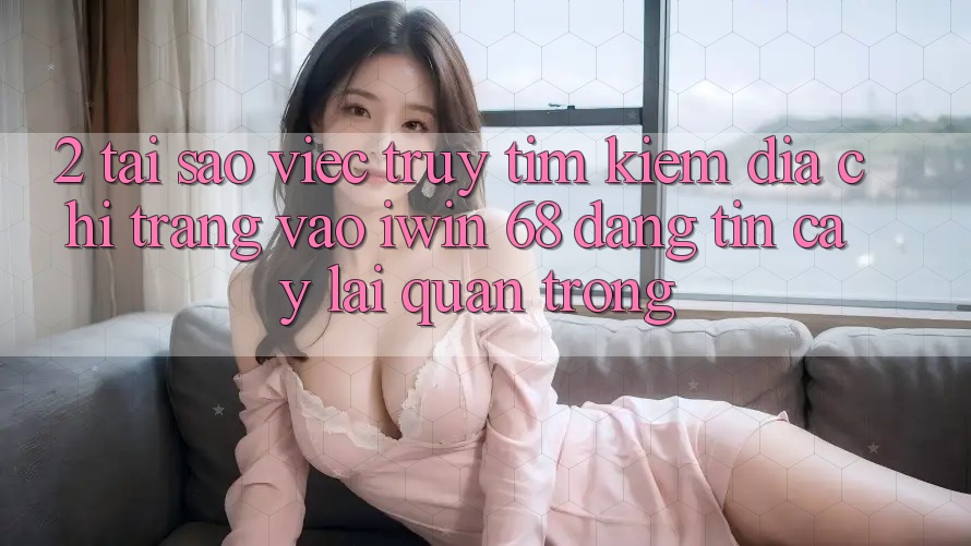 2. Tại Sao Việc Truy tìm Kiếm Địa chỉ trang Vào iwin 68 Đáng tin cậy Lại Quan Trọng? 2. Tại Sao Việc Truy tìm Kiếm Địa chỉ trang Vào iwin 68 Đáng tin cậy Lại Quan Trọng?