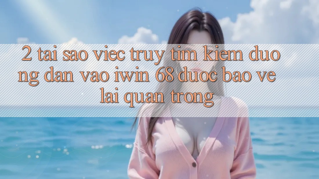 2. Tại Sao Việc Truy tìm Kiếm Đường dẫn Vào iwin 68 Được bảo vệ Lại Quan Trọng? 2. Tại Sao Việc Truy tìm Kiếm Đường dẫn Vào iwin 68 Được bảo vệ Lại Quan Trọng?