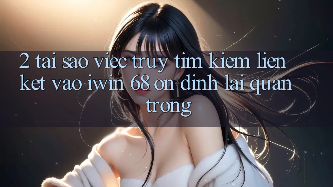 2. Tại Sao Việc Truy tìm Kiếm Liên kết Vào iwin 68 Ổn định Lại Quan Trọng?