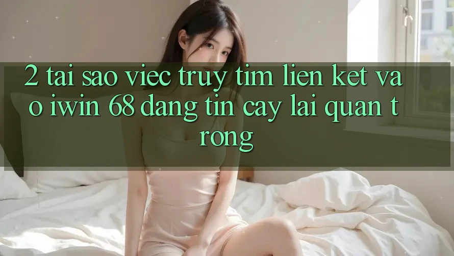 2. Tại Sao Việc Truy tìm Liên kết Vào iwin 68 Đáng tin cậy Lại Quan Trọng?