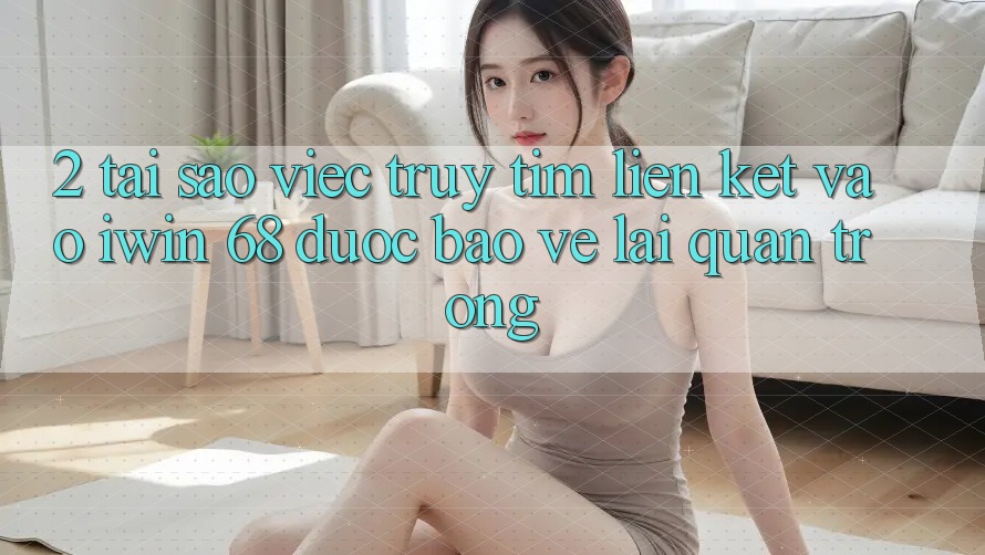 2. Tại Sao Việc Truy tìm Liên kết Vào iwin 68 Được bảo vệ Lại Quan Trọng?
