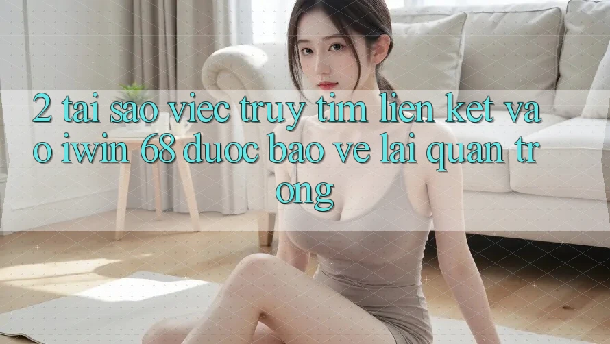 2. Tại Sao Việc Truy tìm Liên kết Vào iwin 68 Được bảo vệ Lại Quan Trọng? 2. Tại Sao Việc Truy tìm Liên kết Vào iwin 68 Được bảo vệ Lại Quan Trọng?