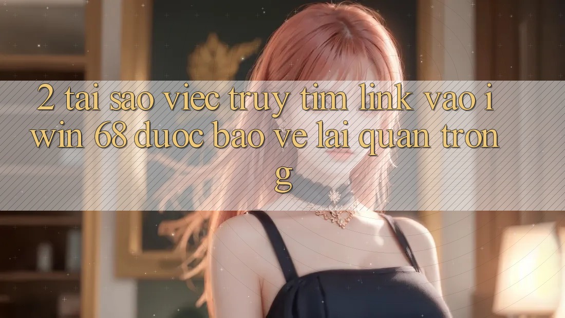 2. Tại Sao Việc Truy tìm Link Vào iwin 68 Được bảo vệ Lại Quan Trọng?
