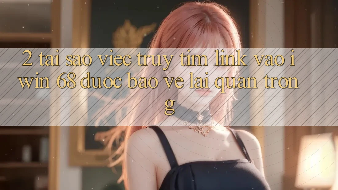 2. Tại Sao Việc Truy tìm Link Vào iwin 68 Được bảo vệ Lại Quan Trọng?