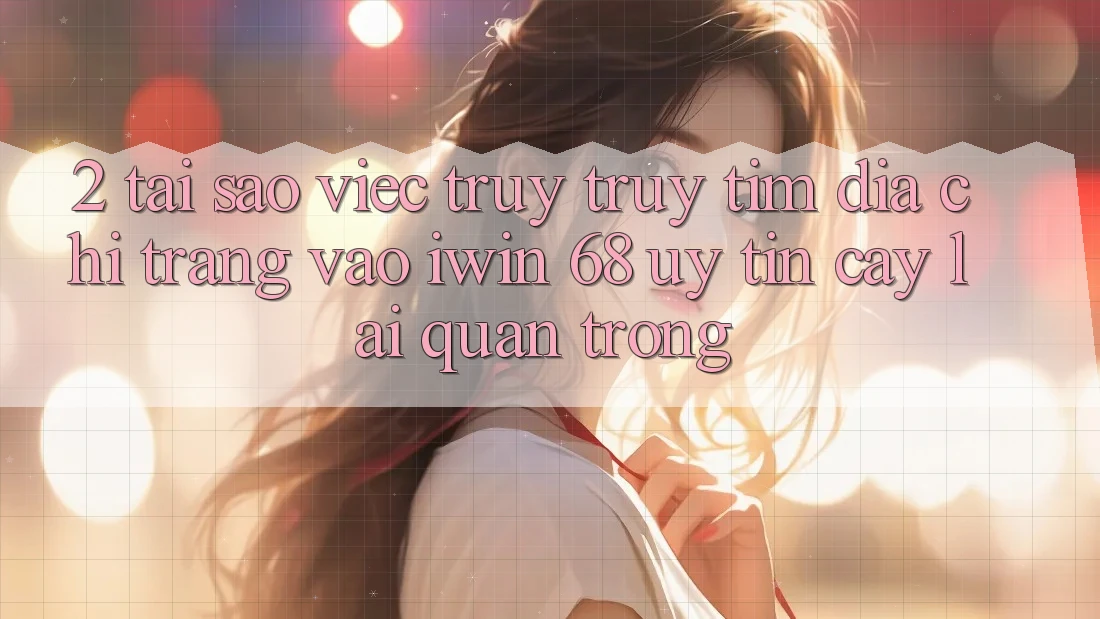 2. Tại Sao Việc Truy truy tìm Địa chỉ trang Vào iwin 68 Uy tín cậy Lại Quan Trọng? 2. Tại Sao Việc Truy truy tìm Địa chỉ trang Vào iwin 68 Uy tín cậy Lại Quan Trọng?