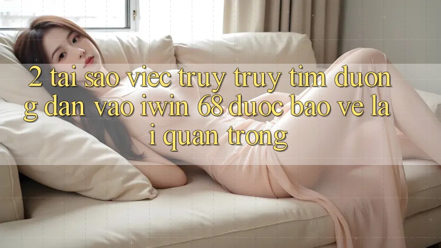 2. Tại Sao Việc Truy truy tìm Đường dẫn Vào iwin 68 Được bảo vệ Lại Quan Trọng?