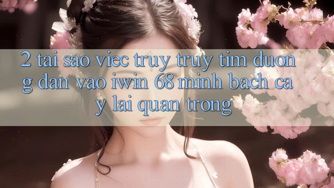 2. Tại Sao Việc Truy truy tìm Đường dẫn Vào iwin 68 Minh bạch cậy Lại Quan Trọng?