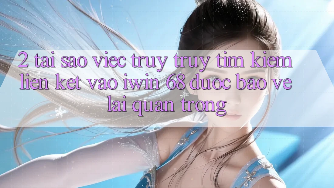 2. Tại Sao Việc Truy truy tìm Kiếm Liên kết Vào iwin 68 Được bảo vệ Lại Quan Trọng?