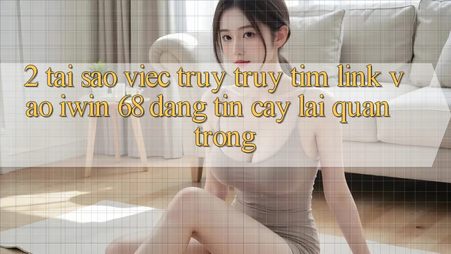 2. Tại Sao Việc Truy truy tìm Link Vào iwin 68 Đáng tin cậy Lại Quan Trọng?