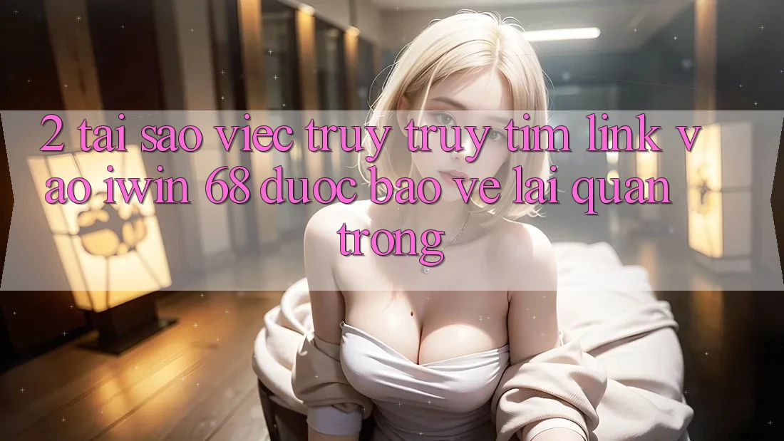 2. Tại Sao Việc Truy truy tìm Link Vào iwin 68 Được bảo vệ Lại Quan Trọng? 2. Tại Sao Việc Truy truy tìm Link Vào iwin 68 Được bảo vệ Lại Quan Trọng?