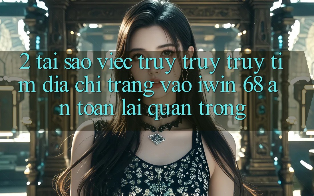 2. Tại Sao Việc Truy truy truy tìm Địa chỉ trang Vào iwin 68 An Toàn Lại Quan Trọng? 2. Tại Sao Việc Truy truy truy tìm Địa chỉ trang Vào iwin 68 An Toàn Lại Quan Trọng?