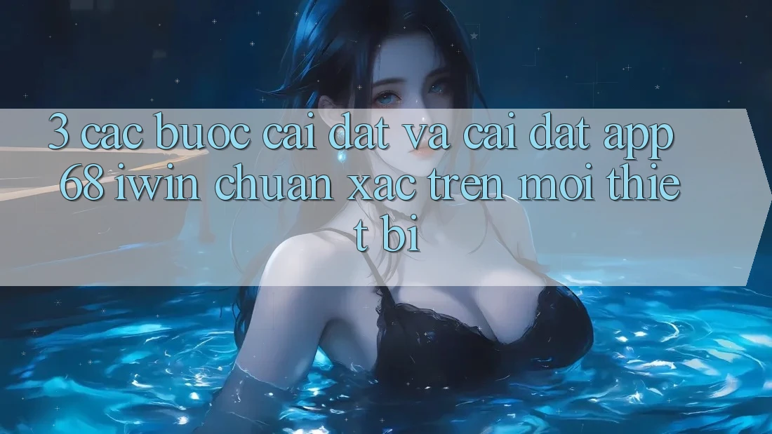3. Các bước cài đặt và cài đặt App 68 iwin chuẩn xác trên mọi thiết bị