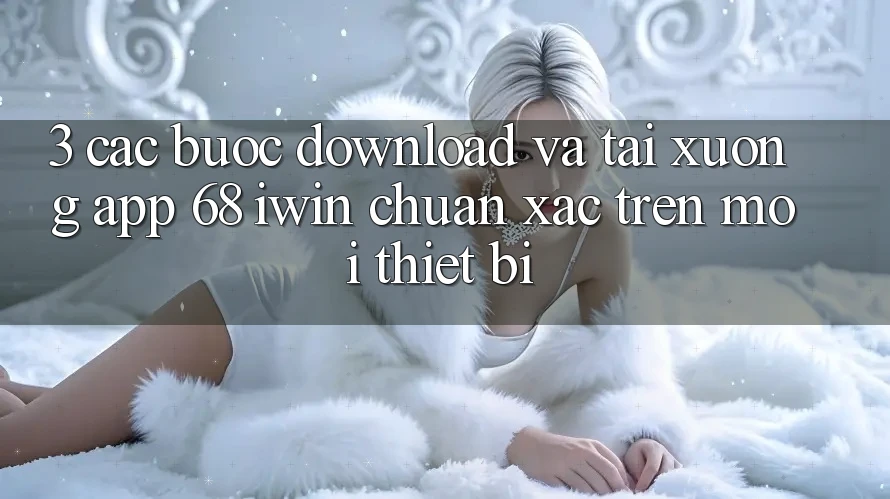 3. Các bước download và tải xuống App 68 iwin chuẩn xác trên mọi thiết bị 3. Các bước download và tải xuống App 68 iwin chuẩn xác trên mọi thiết bị