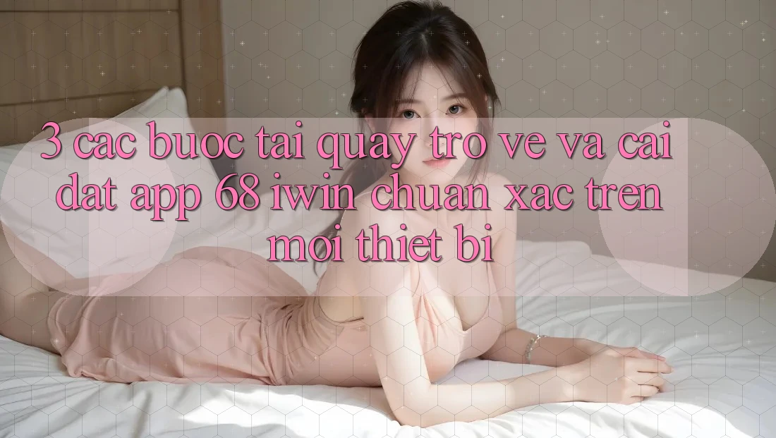 3. Các bước tải quay trở về và cài đặt App 68 iwin chuẩn xác trên mọi thiết bị
