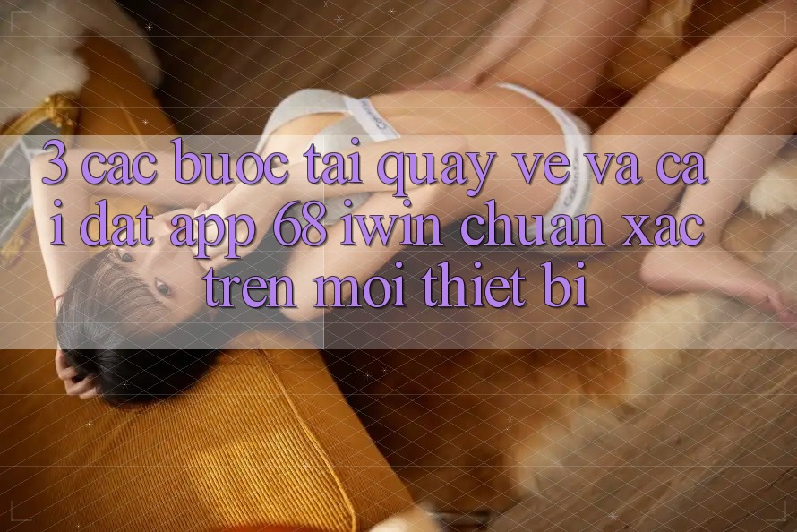 3. Các bước tải quay về và cài đặt App 68 iwin chuẩn xác trên mọi thiết bị 3. Các bước tải quay về và cài đặt App 68 iwin chuẩn xác trên mọi thiết bị