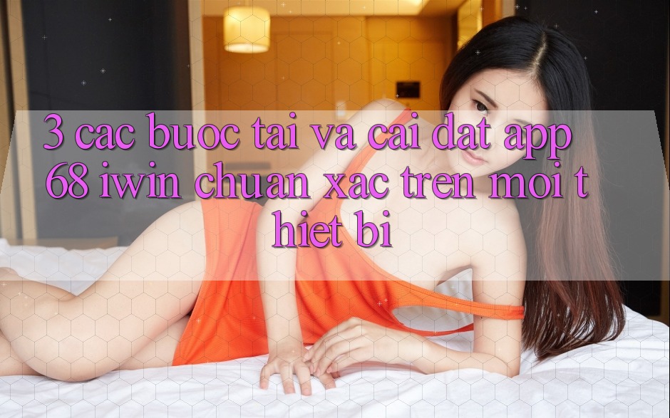 3. Các bước tải và cài đặt App 68 iwin chuẩn xác trên mọi thiết bị