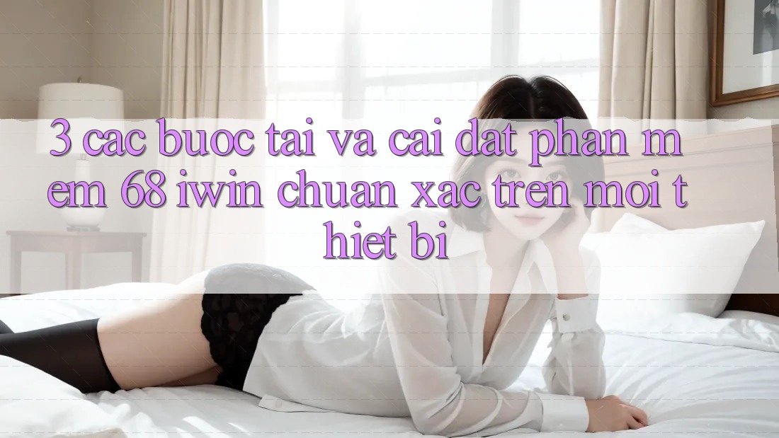 3. Các bước tải và cài đặt Phần mềm 68 iwin chuẩn xác trên mọi thiết bị