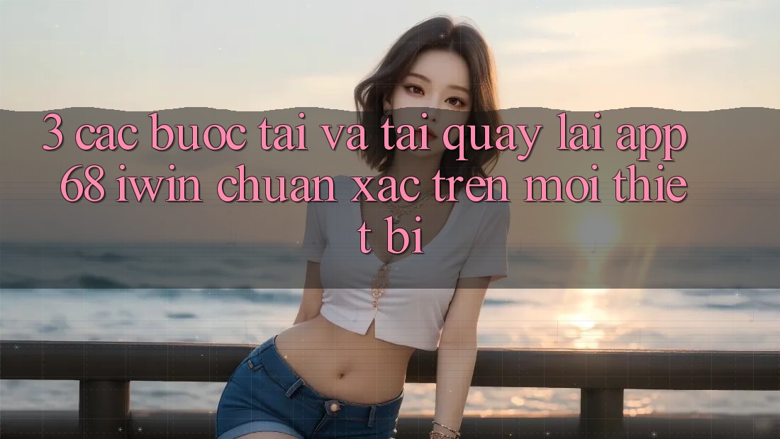 3. Các bước tải và tải quay lại App 68 iwin chuẩn xác trên mọi thiết bị 3. Các bước tải và tải quay lại App 68 iwin chuẩn xác trên mọi thiết bị