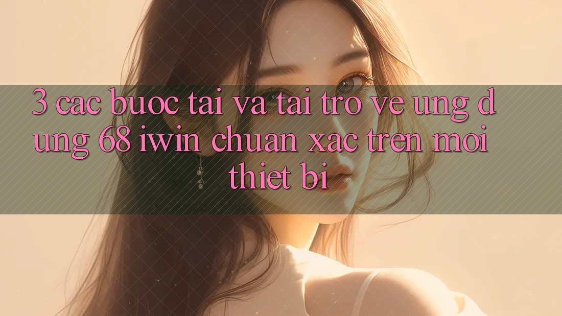 3. Các bước tải và tải trở về Ứng dụng 68 iwin chuẩn xác trên mọi thiết bị 3. Các bước tải và tải trở về Ứng dụng 68 iwin chuẩn xác trên mọi thiết bị