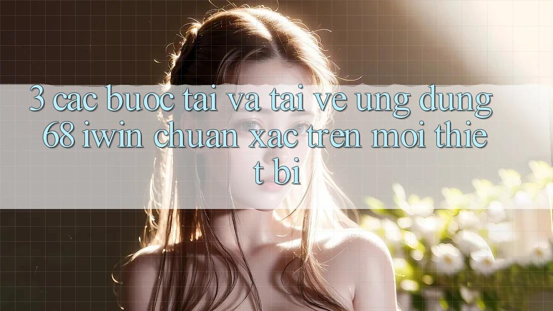 3. Các bước tải và tải về Ứng dụng 68 iwin chuẩn xác trên mọi thiết bị 3. Các bước tải và tải về Ứng dụng 68 iwin chuẩn xác trên mọi thiết bị