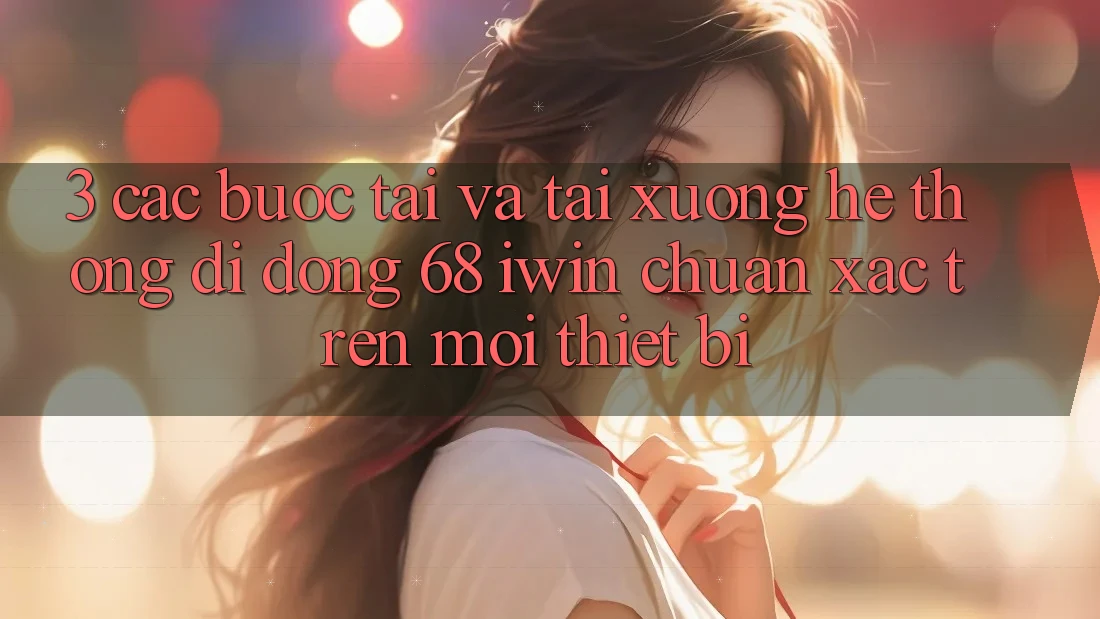 3. Các bước tải và tải xuống Hệ thống di động 68 iwin chuẩn xác trên mọi thiết bị 3. Các bước tải và tải xuống Hệ thống di động 68 iwin chuẩn xác trên mọi thiết bị