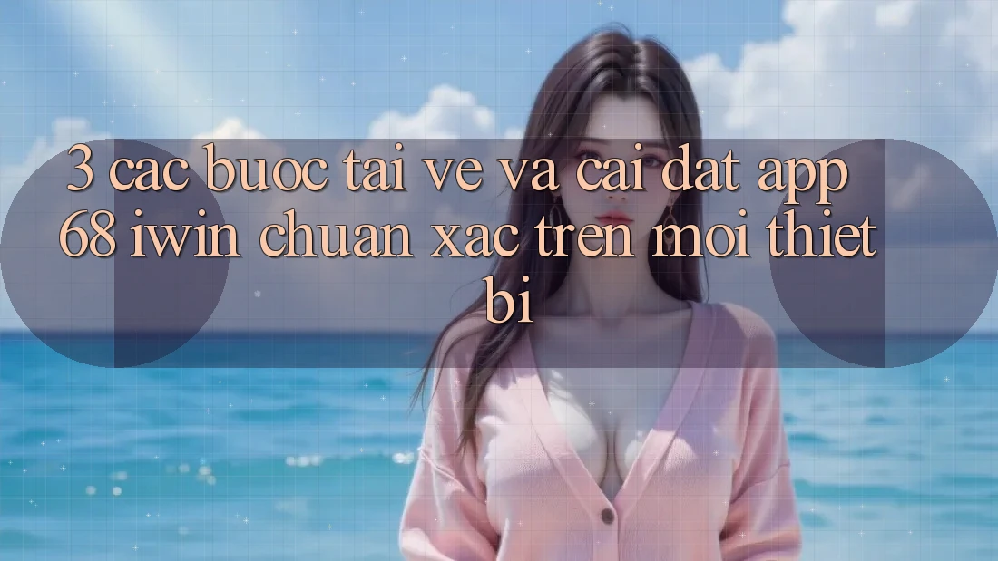 3. Các bước tải về và cài đặt App 68 iwin chuẩn xác trên mọi thiết bị