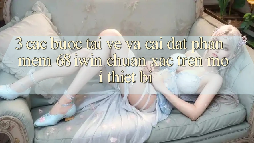 3. Các bước tải về và cài đặt Phần mềm 68 iwin chuẩn xác trên mọi thiết bị