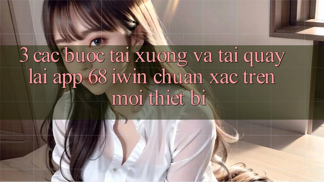 3. Các bước tải xuống và tải quay lại App 68 iwin chuẩn xác trên mọi thiết bị