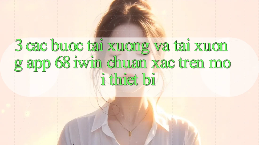 3. Các bước tải xuống và tải xuống App 68 iwin chuẩn xác trên mọi thiết bị