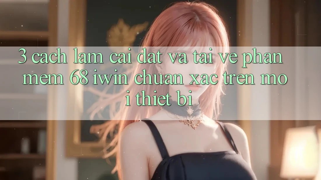 3. Cách làm cài đặt và tải về Phần mềm 68 iwin chuẩn xác trên mọi thiết bị