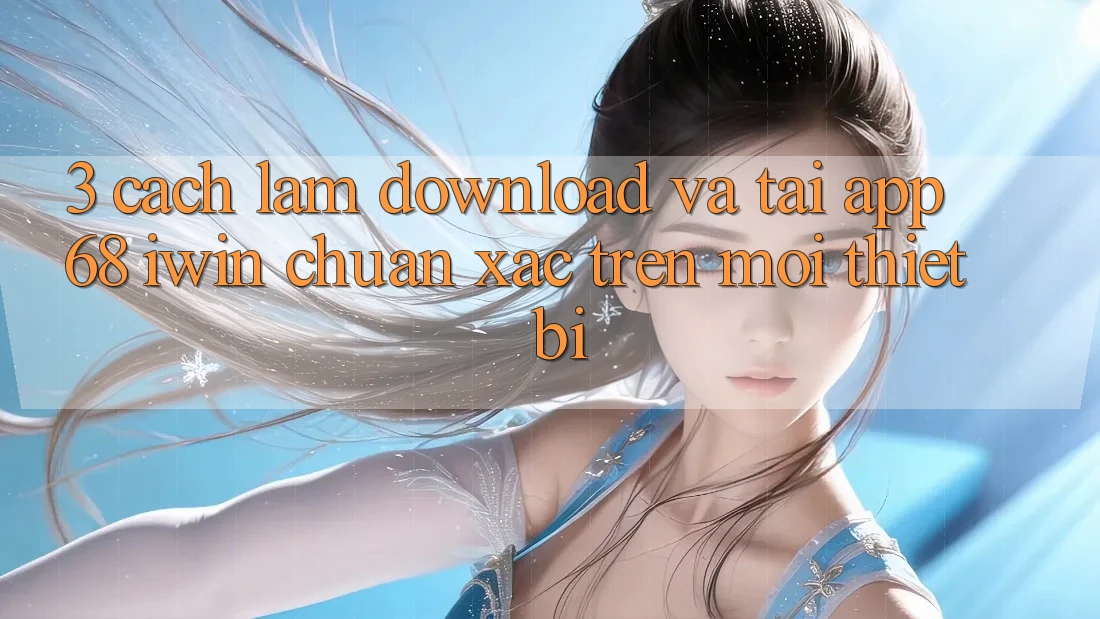 3. Cách làm download và tải App 68 iwin chuẩn xác trên mọi thiết bị 3. Cách làm download và tải App 68 iwin chuẩn xác trên mọi thiết bị