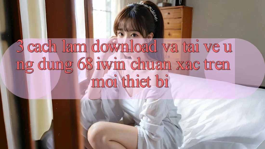 3. Cách làm download và tải về Ứng dụng 68 iwin chuẩn xác trên mọi thiết bị
