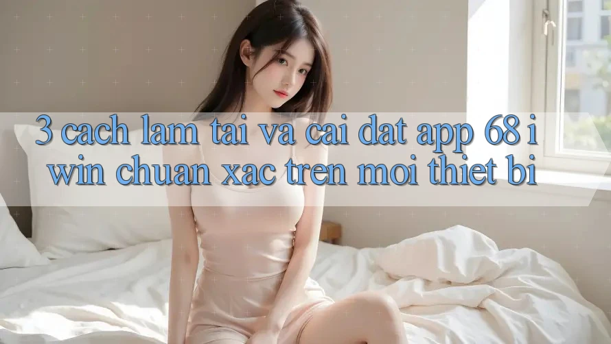 3. Cách làm tải và cài đặt App 68 iwin chuẩn xác trên mọi thiết bị 3. Cách làm tải và cài đặt App 68 iwin chuẩn xác trên mọi thiết bị