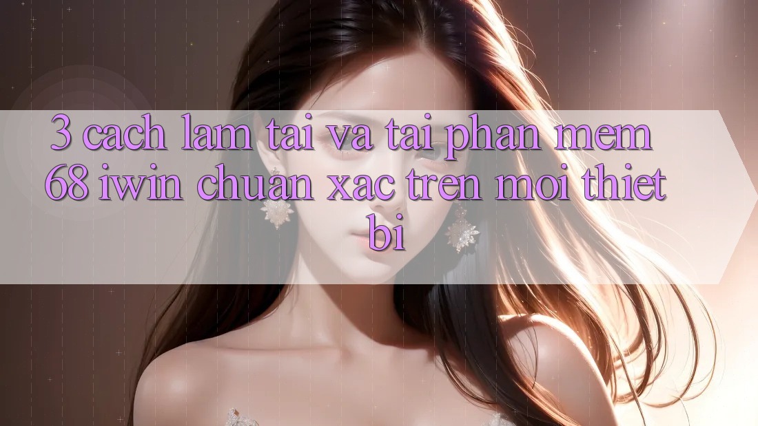 3. Cách làm tải và tải Phần mềm 68 iwin chuẩn xác trên mọi thiết bị