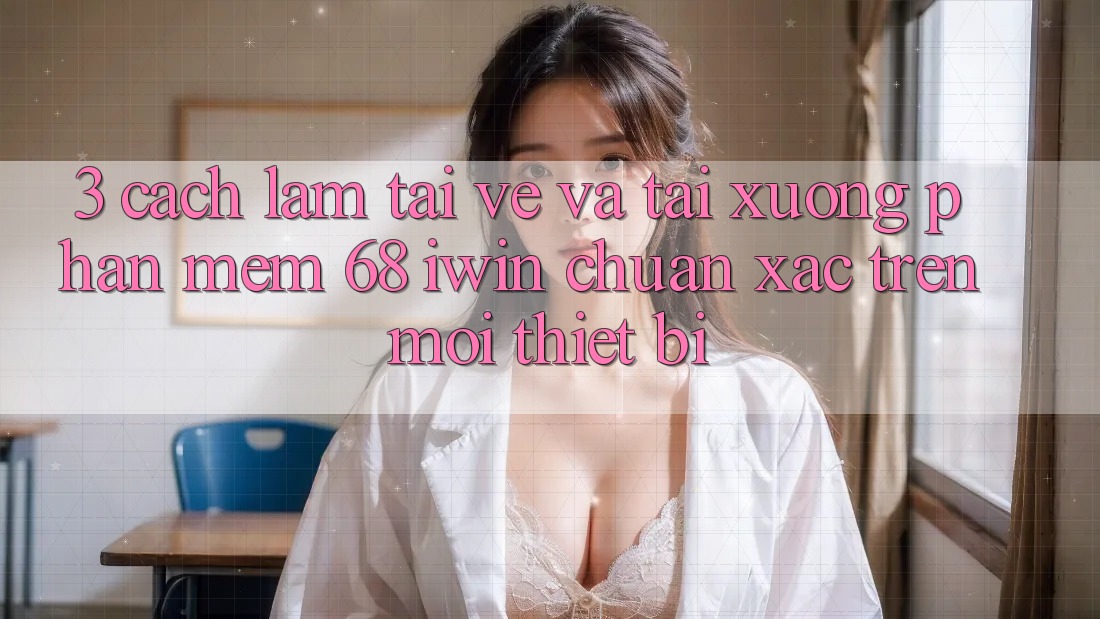 3. Cách làm tải về và tải xuống Phần mềm 68 iwin chuẩn xác trên mọi thiết bị 3. Cách làm tải về và tải xuống Phần mềm 68 iwin chuẩn xác trên mọi thiết bị