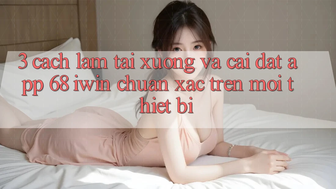 3. Cách làm tải xuống và cài đặt App 68 iwin chuẩn xác trên mọi thiết bị 3. Cách làm tải xuống và cài đặt App 68 iwin chuẩn xác trên mọi thiết bị