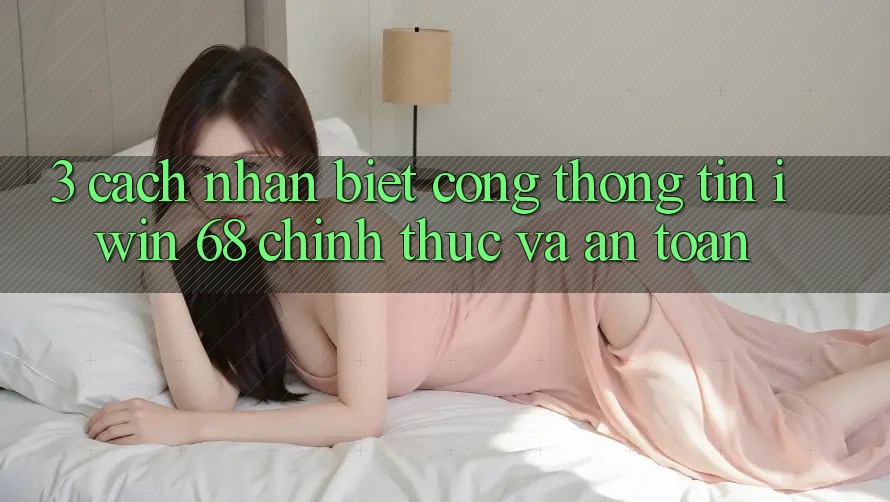 3. Cách Nhận Biết Cổng thông tin iwin 68 Chính Thức Và An Toàn