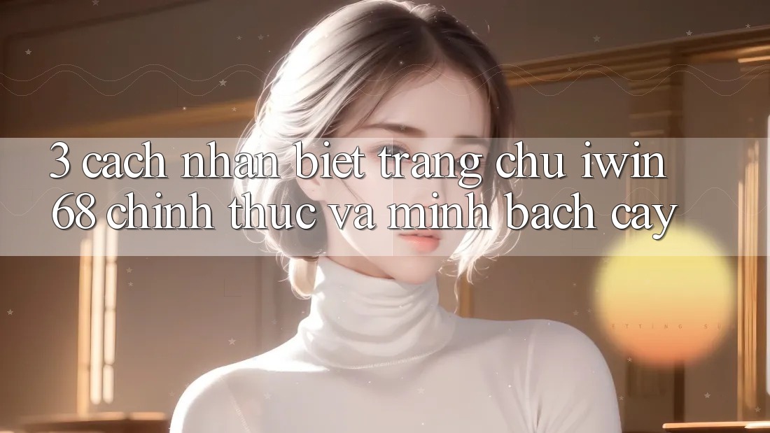 3. Cách Nhận Biết Trang chủ iwin 68 Chính Thức Và Minh bạch cậy 3. Cách Nhận Biết Trang chủ iwin 68 Chính Thức Và Minh bạch cậy