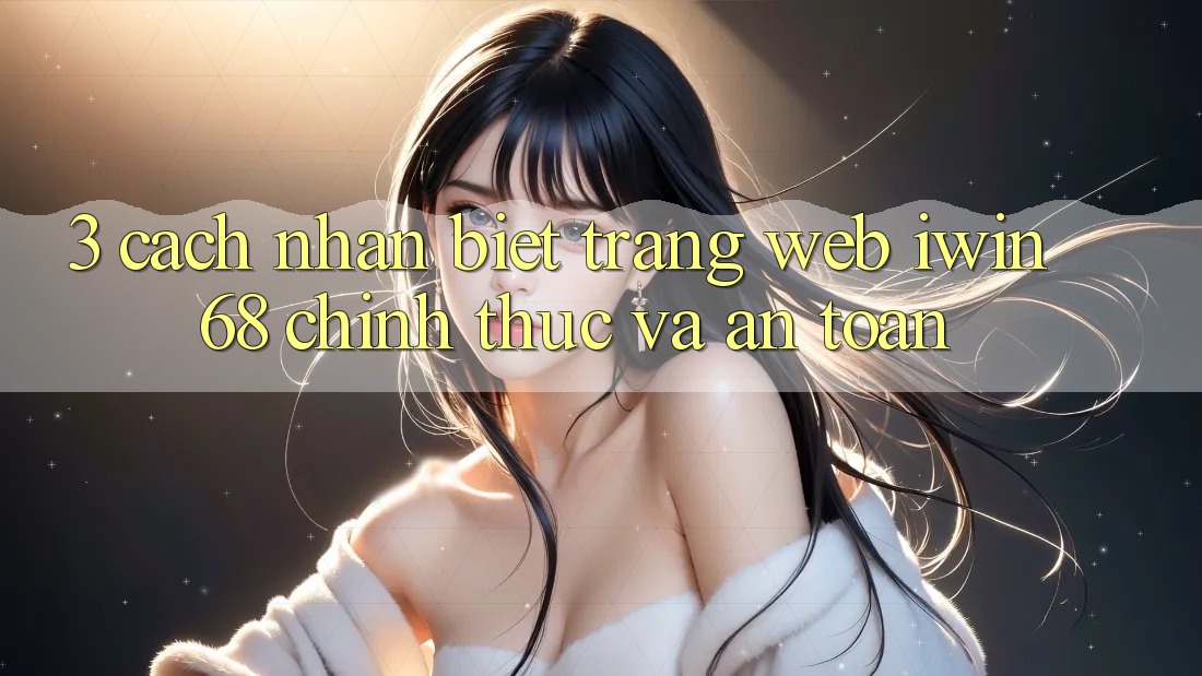 3. Cách Nhận Biết Trang web iwin 68 Chính Thức Và An Toàn
