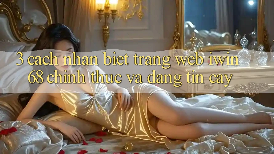 3. Cách Nhận Biết Trang web iwin 68 Chính Thức Và Đáng tin cậy